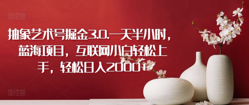 抽象艺术号掘金3.0.一天半小时,蓝海项目,互联网小白轻松上手,轻松日入2000+【揭秘】-星火爱财