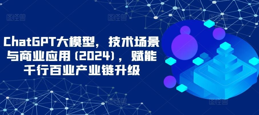 ChatGPT大模型,技术场景与商业应用(2024),赋能千行百业产业链升级-星火爱财