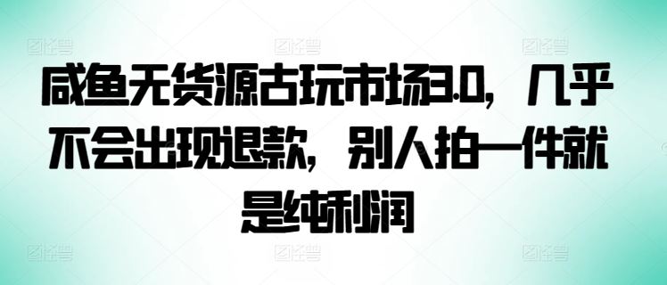 咸鱼无货源古玩市场3.0,几乎不会出现退款,别人拍一件就是纯利润【揭秘】-星火爱财