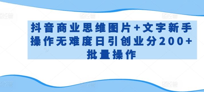 抖音商业思维图片+文字新手操作无难度日引创业分200+批量操作【揭秘】-星火爱财