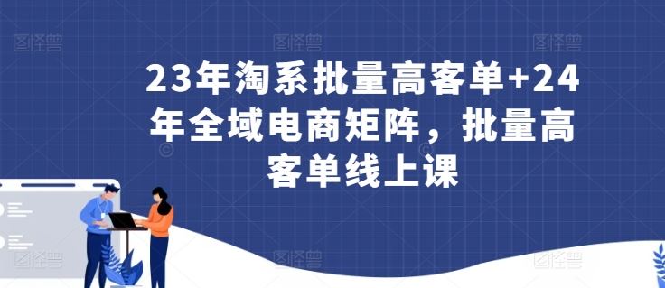 23年淘系批量高客单+24年全域电商矩阵,批量高客单线上课-星火爱财
