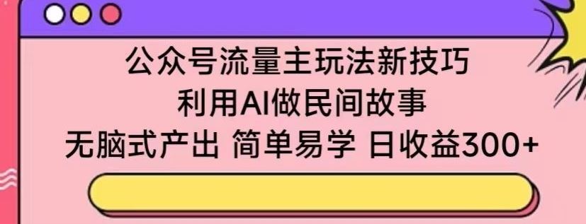 公众号流量主玩法新技巧,利用AI做民间故事 ,无脑式产出,简单易学,日收益300+【揭秘】-星火爱财