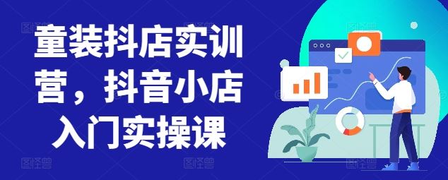 童装抖店实训营,抖音小店入门实操课-星火爱财