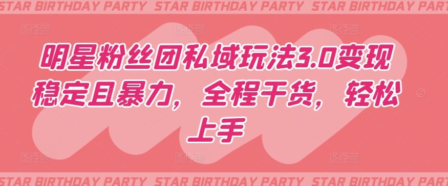 明星粉丝团私域玩法3.0变现稳定且暴力,全程干货,轻松上手【揭秘】-星火爱财