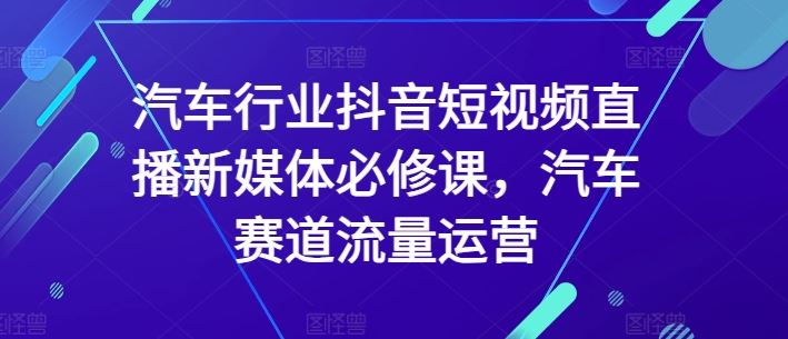 汽车行业抖音短视频直播新媒体必修课,汽车赛道流量运营-星火爱财