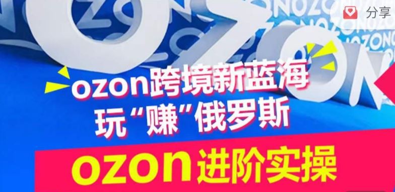ozon跨境新蓝海玩“赚”俄罗斯,ozon进阶实操训练营-星火爱财