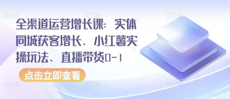 全渠道运营增长课:实体同城获客增长、小红薯实操玩法、直播带货0-1-星火爱财