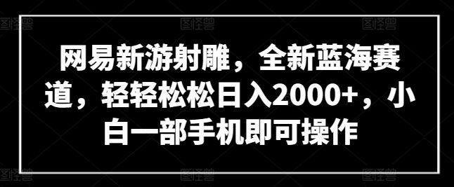 网易新游射雕,全新蓝海赛道,轻轻松松日入2000+,小白一部手机即可操作【揭秘】-星火爱财