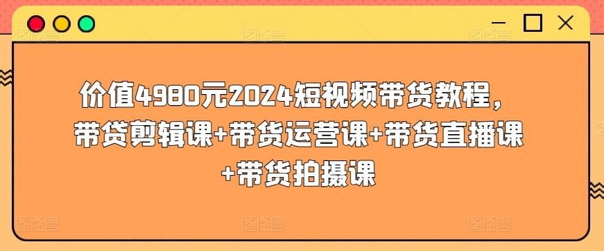 价值4980元2024短视频带货教程,带贷剪辑课+带货运营课+带货直播课+带货拍摄课-星火爱财
