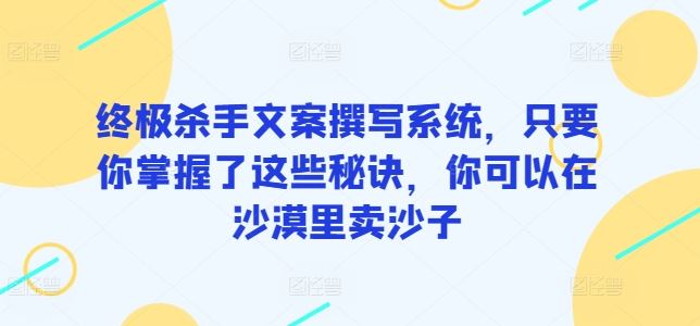 终极杀手文案撰写系统,只要你掌握了这些秘诀,你可以在沙漠里卖沙子-星火爱财