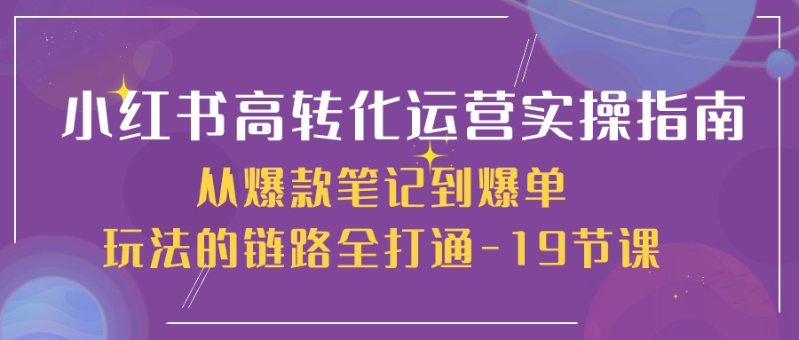 小红书高转化运营实操指南,从爆款笔记到爆单玩法的链路全打通(19节课)-星火爱财
