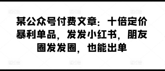 某公众号付费文章:十倍定价暴利单品,发发小红书,朋友圈发发圈,也能出单-星火爱财