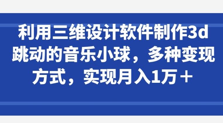 利用三维设计软件制作3d跳动的音乐小球,多种变现方式,实现月入1万+【揭秘】-星火爱财
