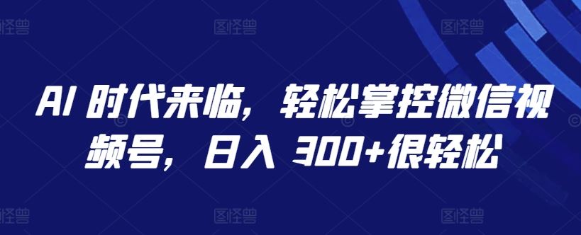 AI 时代来临,轻松掌控微信视频号,日入 300+很轻松【揭秘】-星火爱财