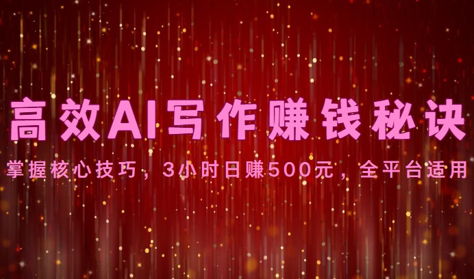 高效AI写作赚钱秘诀:掌握核心技巧,3小时日赚500元,全平台适用-星火爱财
