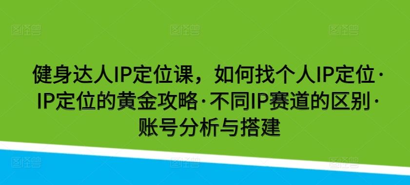 健身达人IP定位课,如何找个人IP定位·IP定位的黄金攻略·不同IP赛道的区别·账号分析与搭建-星火爱财