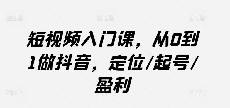 短视频入门课,从0到1做抖音,定位/起号/盈利-星火爱财