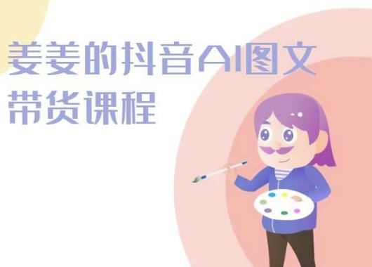 姜姜的抖音AI图文带货课程-姜姜抖音2024-星火爱财