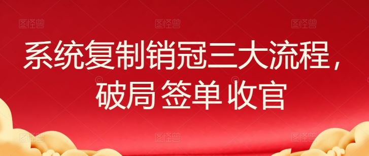 系统复制销冠三大流程,破局 签单 收官-星火爱财