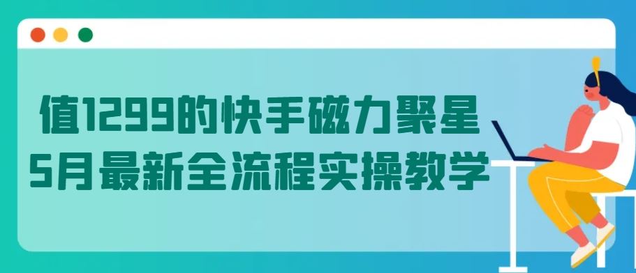 值1299的快手磁力聚星5月最新全流程实操教学【揭秘】-星火爱财