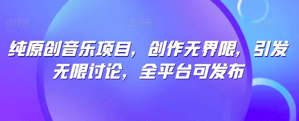 纯原创音乐项目,创作无界限,引发无限讨论,全平台可发布【揭秘】-星火爱财