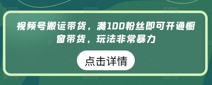 视频号搬运带货,满100粉丝即可开通橱窗带货,玩法非常暴力【揭秘】-星火爱财