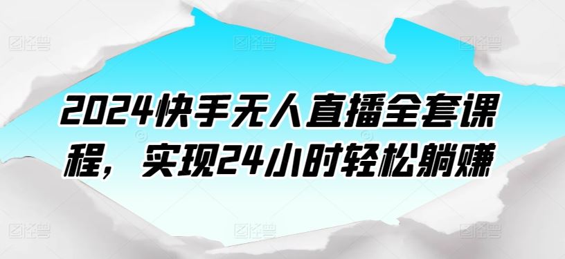 2024快手无人直播全套课程,实现24小时轻松躺赚-星火爱财