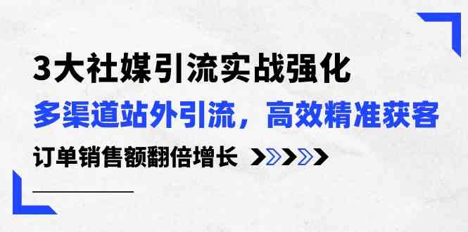 3大社媒引流实操强化,多渠道站外引流/高效精准获客/订单销售额翻倍增长-星火爱财