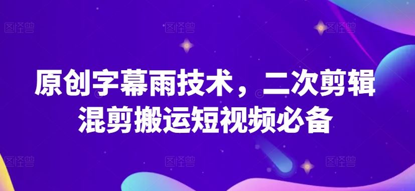 原创字幕雨技术,二次剪辑混剪搬运短视频必备【揭秘】-星火爱财