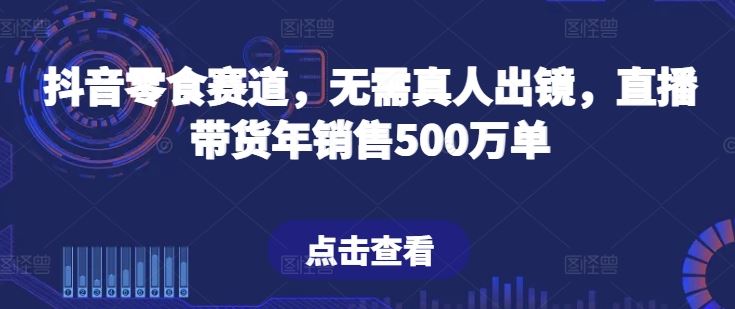 抖音零食赛道,无需真人出镜,直播带货年销售500万单【揭秘】-星火爱财