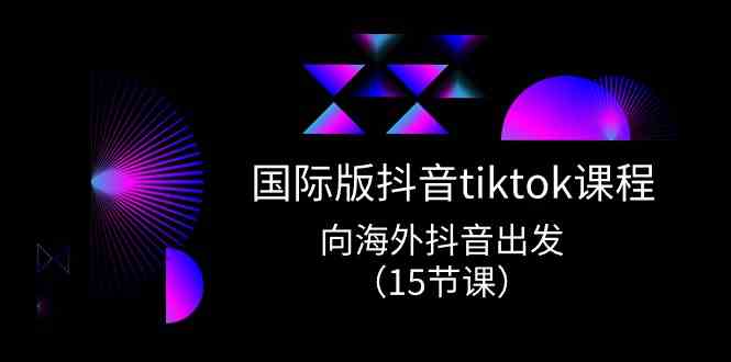 国际版抖音tiktok实战课程,向海外抖音出发(15节课)-星火爱财