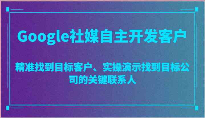 Google社媒自主开发客户,精准找到目标客户、实操演示找到目标公司的关键联系人-星火爱财