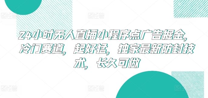 24小时无人直播小程序点广告掘金,冷门赛道,起好猛,独家最新防封技术,长久可做【揭秘】-星火爱财