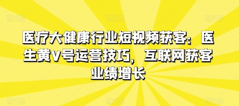 医疗大健康行业短视频获客:医生黄V号运营技巧,互联网获客业绩增长-星火爱财