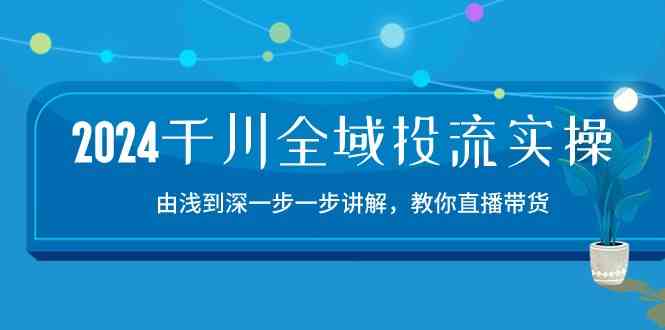 2024千川全域投流精品实操:由谈到深一步一步讲解,教你直播带货(15节)-星火爱财