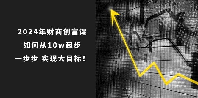 2024年财商创富课:如何从10w起步,一步步实现大目标!(7节完整版)-星火爱财