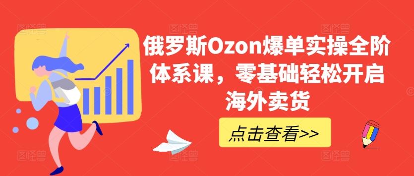 俄罗斯Ozon爆单实操全阶体系课,零基础轻松开启海外卖货-星火爱财