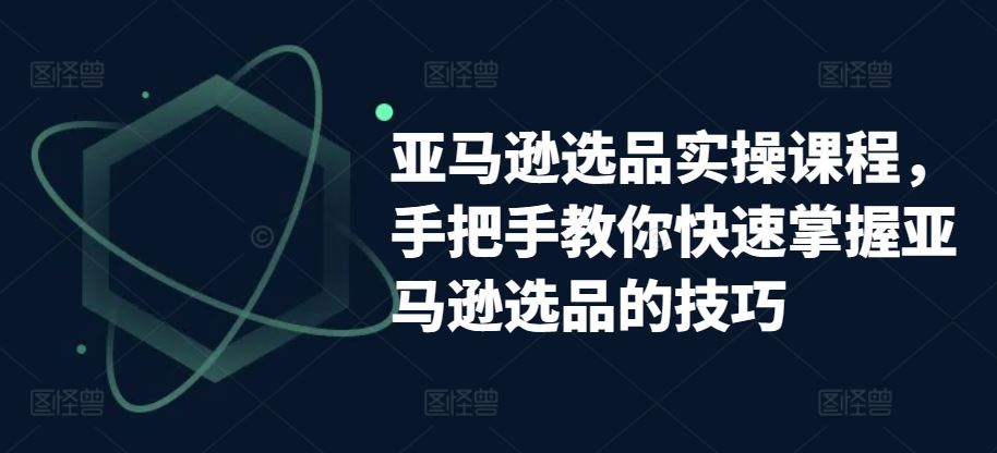 亚马逊选品实操课程,手把手教你快速掌握亚马逊选品的技巧-星火爱财