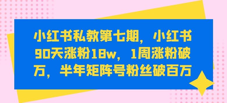 小红书私教第七期,小红书90天涨粉18w,1周涨粉破万,半年矩阵号粉丝破百万-星火爱财