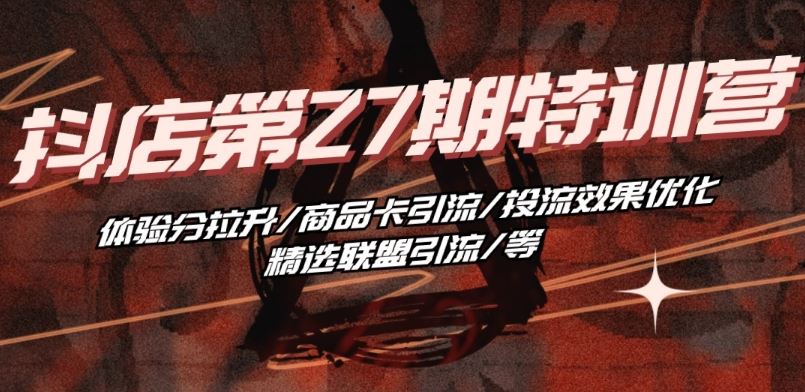 抖音小店·第27期特训营 体验分拉升/商品卡引流/投流效果优化/精选联盟引流/等-星火爱财
