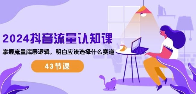 2024抖音流量认知课:掌握流量底层逻辑,明白应该选择什么赛道 (43节课)-星火爱财