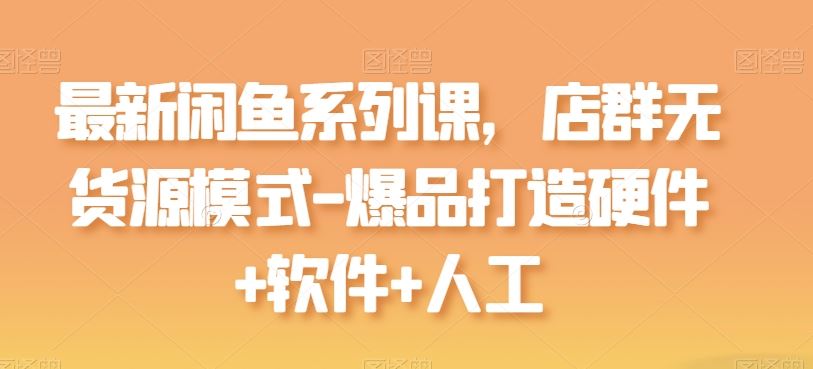 最新闲鱼系列课,店群无货源模式-爆品打造硬件+软件+人工-星火爱财