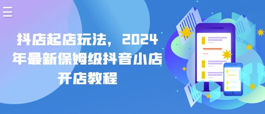 抖店起店玩法,2024年最新保姆级抖音小店开店教程-星火爱财