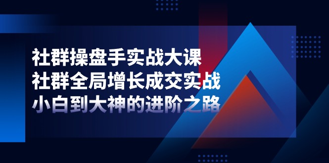 社群操盘手实战大课:社群全局增长成交实战,小白到大神的进阶之路-星火爱财
