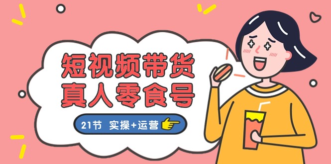 短视频带货&真人零食号:更全面的零食带货教程(实操+运营)-星火爱财