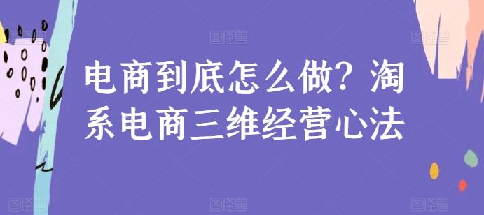 电商到底怎么做?淘系电商三维经营心法-星火爱财