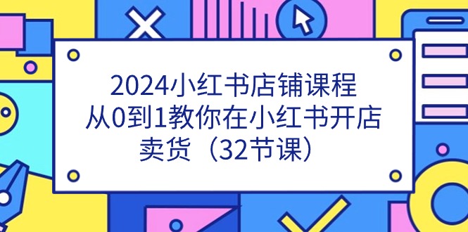 2024小红书店铺课程,从0到1教你在小红书开店卖货(32节课)-星火爱财