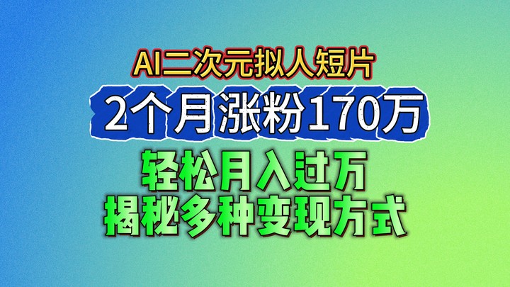2024最新蓝海AI生成二次元拟人短片,2个月涨粉170万,轻松月入过万,揭秘多种变现方式-星火爱财