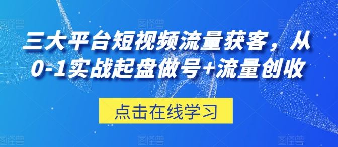 三大平台短视频流量获客,从0-1实战起盘做号+流量创收-星火爱财