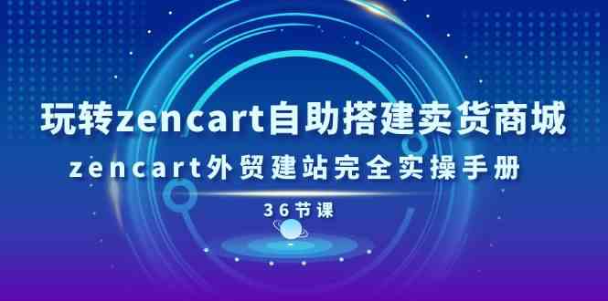 玩转zencart自助搭建卖货商城,zencart外贸建站完全实操手册(36节课)-星火爱财